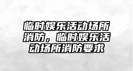 臨時(shí)娛樂(lè )活動(dòng)場(chǎng)所消防，臨時(shí)娛樂(lè )活動(dòng)場(chǎng)所消防要求