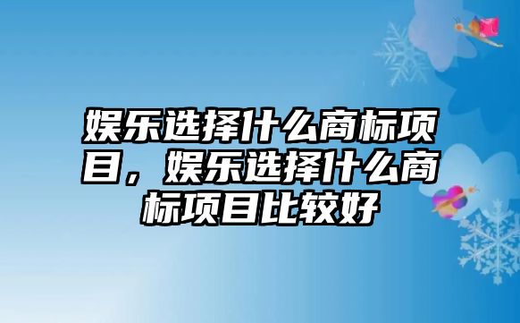 娛樂(lè )選擇什么商標項目，娛樂(lè )選擇什么商標項目比較好