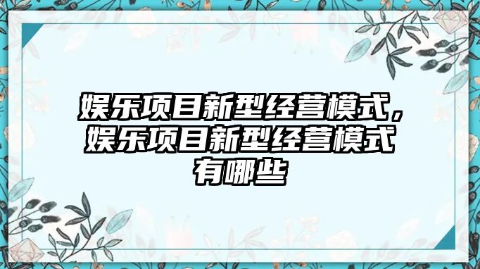 娛樂(lè )項目新型經(jīng)營(yíng)模式，娛樂(lè )項目新型經(jīng)營(yíng)模式有哪些