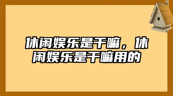 休閑娛樂(lè )是干嘛，休閑娛樂(lè )是干嘛用的