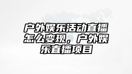 戶(hù)外娛樂(lè )活動(dòng)直播怎么變現，戶(hù)外娛樂(lè )直播項目