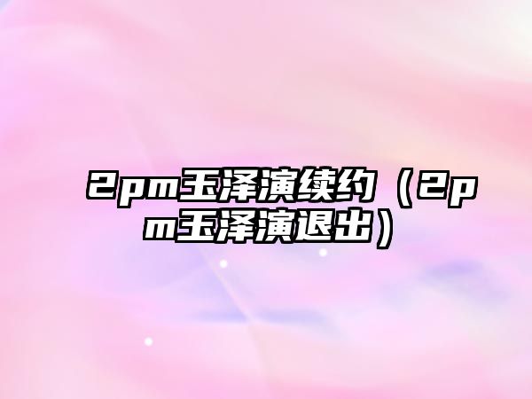 2pm玉澤演續約（2pm玉澤演退出）