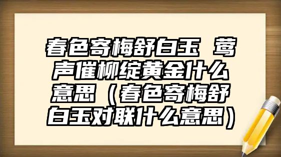 春色寄梅舒白玉 鶯聲催柳綻黃金什么意思（春色寄梅舒白玉對聯(lián)什么意思）