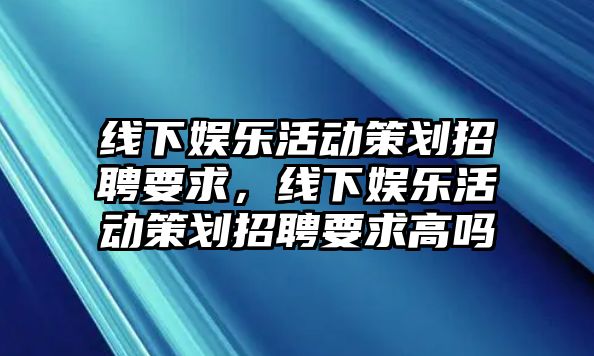 線(xiàn)下娛樂(lè )活動(dòng)策劃招聘要求，線(xiàn)下娛樂(lè )活動(dòng)策劃招聘要求高嗎