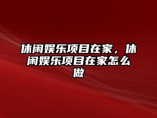 休閑娛樂(lè )項目在家，休閑娛樂(lè )項目在家怎么做