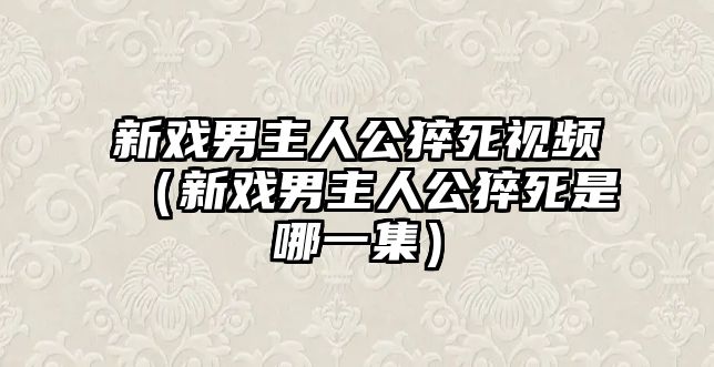 新戲男主人公猝死視頻（新戲男主人公猝死是哪一集）