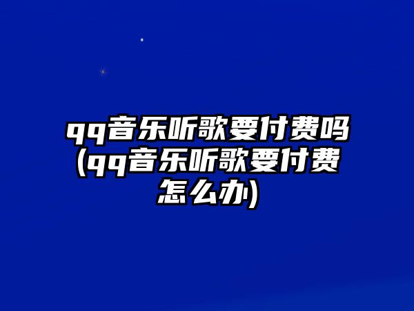 qq音樂(lè )聽(tīng)歌要付費嗎(qq音樂(lè )聽(tīng)歌要付費怎么辦)