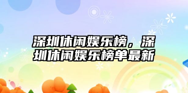 深圳休閑娛樂(lè )榜，深圳休閑娛樂(lè )榜單最新