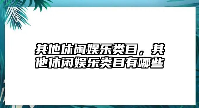 其他休閑娛樂(lè )類(lèi)目，其他休閑娛樂(lè )類(lèi)目有哪些