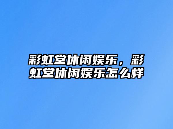 彩虹堂休閑娛樂(lè )，彩虹堂休閑娛樂(lè )怎么樣