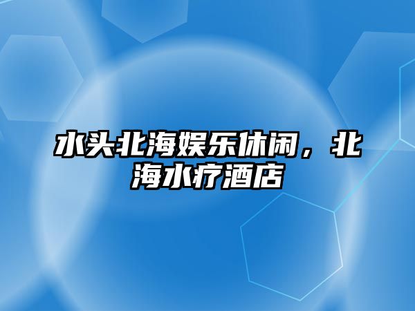 水頭北海娛樂(lè )休閑，北海水療酒店