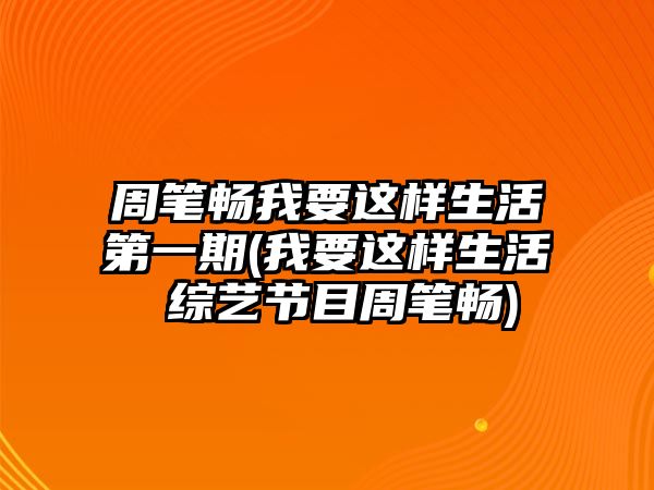 周筆暢我要這樣生活第一期(我要這樣生活 綜藝節目周筆暢)