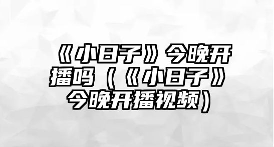 《小日子》今晚開(kāi)播嗎（《小日子》今晚開(kāi)播視頻）