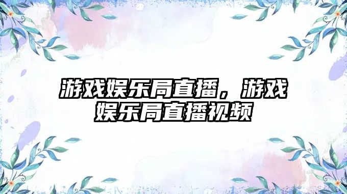 游戲娛樂(lè )局直播，游戲娛樂(lè )局直播視頻