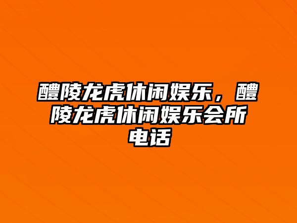 醴陵龍虎休閑娛樂(lè )，醴陵龍虎休閑娛樂(lè )會(huì )所電話(huà)