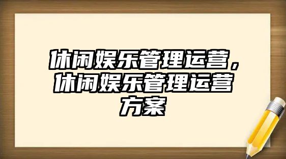 休閑娛樂(lè )管理運營(yíng)，休閑娛樂(lè )管理運營(yíng)方案