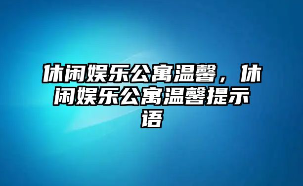 休閑娛樂(lè )公寓溫馨，休閑娛樂(lè )公寓溫馨提示語(yǔ)