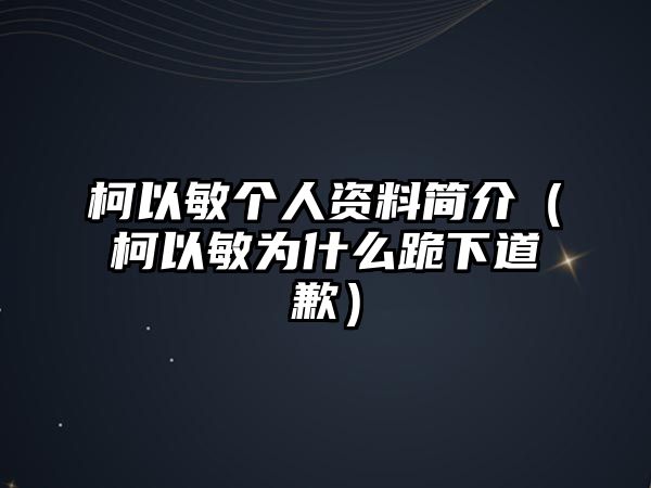 柯以敏個(gè)人資料簡(jiǎn)介（柯以敏為什么跪下道歉）