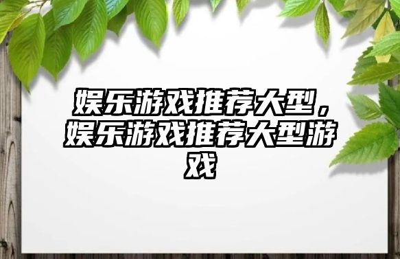 娛樂(lè )游戲推薦大型，娛樂(lè )游戲推薦大型游戲