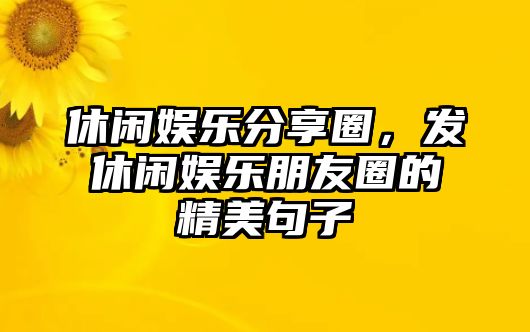 休閑娛樂(lè )分享圈，發(fā)休閑娛樂(lè )朋友圈的精美句子