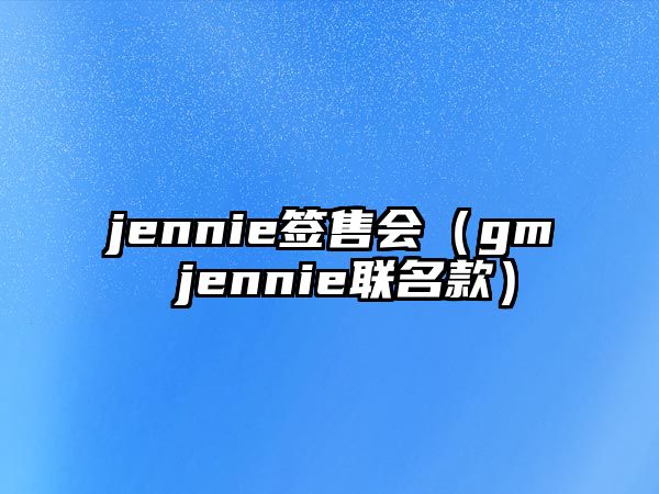 jennie簽售會(huì )（gm jennie聯(lián)名款）