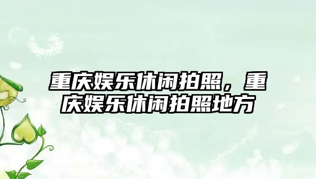 重慶娛樂(lè )休閑拍照，重慶娛樂(lè )休閑拍照地方