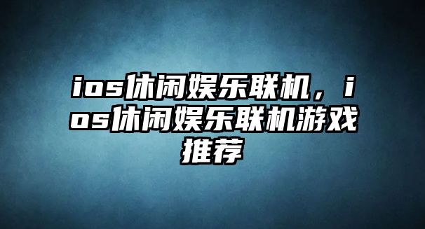 ios休閑娛樂(lè )聯(lián)機，ios休閑娛樂(lè )聯(lián)機游戲推薦