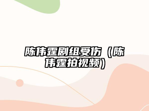 陳偉霆劇組受傷（陳偉霆拍視頻）