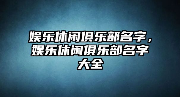 娛樂(lè )休閑俱樂(lè )部名字，娛樂(lè )休閑俱樂(lè )部名字大全