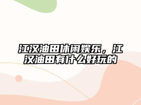 江漢油田休閑娛樂(lè )，江漢油田有什么好玩的