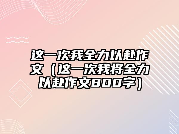 這一次我全力以赴作文（這一次我將全力以赴作文800字）