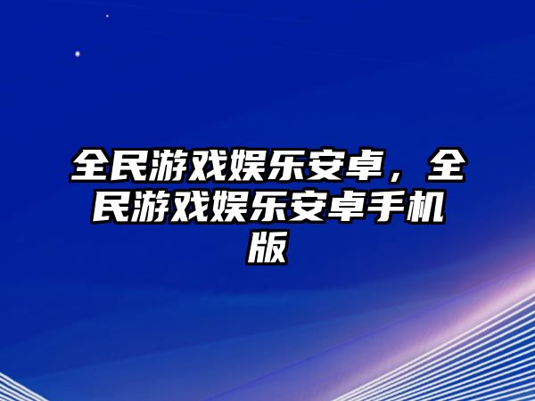 全民游戲娛樂(lè )安卓，全民游戲娛樂(lè )安卓手機版