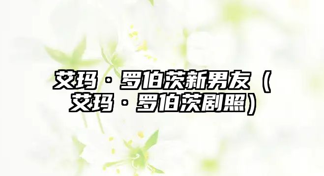 艾瑪·羅伯茨新男友（艾瑪·羅伯茨劇照）