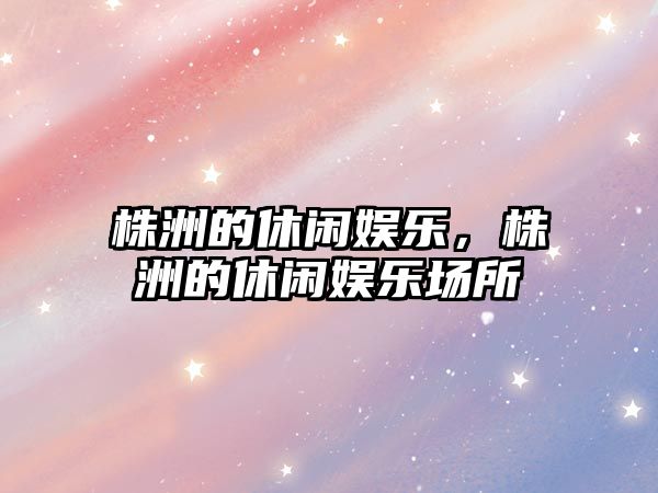 株洲的休閑娛樂(lè )，株洲的休閑娛樂(lè )場(chǎng)所