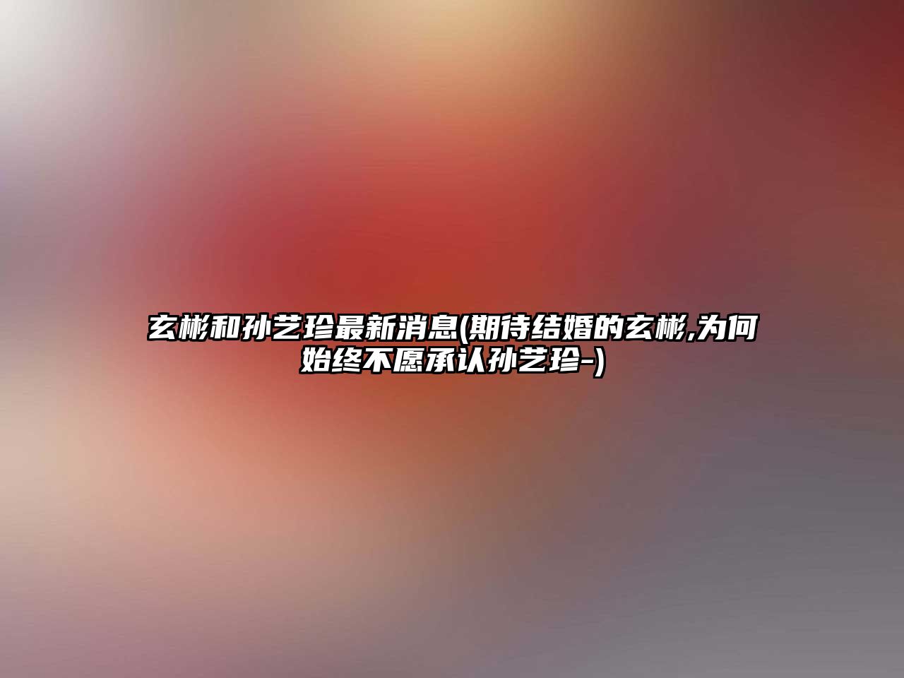 玄彬和孫藝珍最新消息(期待結婚的玄彬,為何始終不愿承認孫藝珍-)