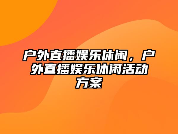 戶(hù)外直播娛樂(lè )休閑，戶(hù)外直播娛樂(lè )休閑活動(dòng)方案