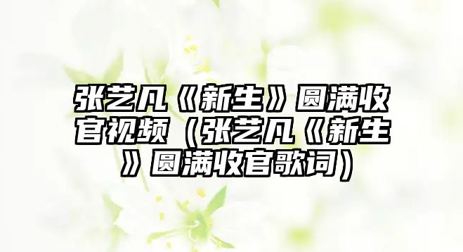 張藝凡《新生》圓滿(mǎn)收官視頻（張藝凡《新生》圓滿(mǎn)收官歌詞）