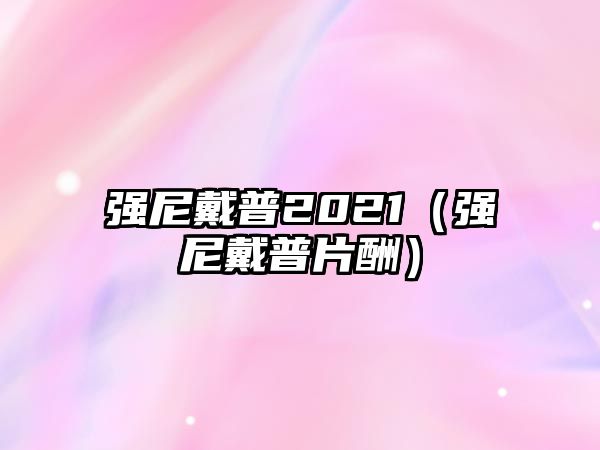 強尼戴普2021（強尼戴普片酬）