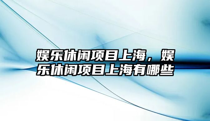 娛樂(lè )休閑項目上海，娛樂(lè )休閑項目上海有哪些