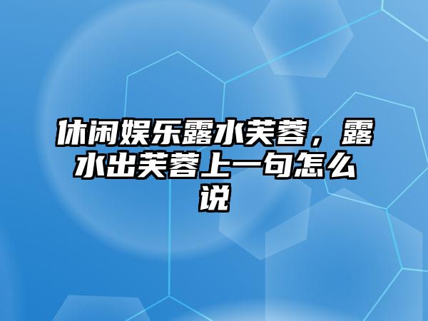 休閑娛樂(lè )露水芙蓉，露水出芙蓉上一句怎么說(shuō)