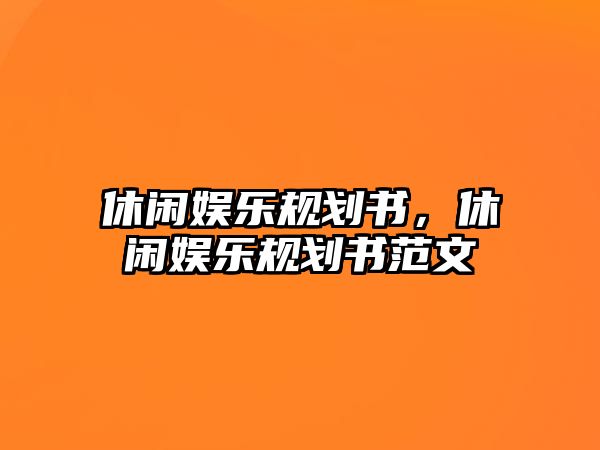 休閑娛樂(lè )規劃書(shū)，休閑娛樂(lè )規劃書(shū)范文