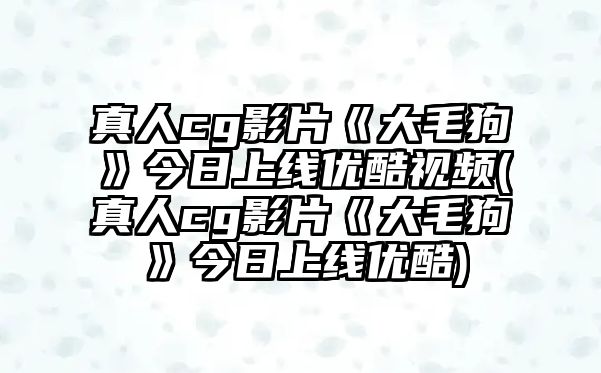 真人cg影片《大毛狗》今日上線(xiàn)優(yōu)酷視頻(真人cg影片《大毛狗》今日上線(xiàn)優(yōu)酷)