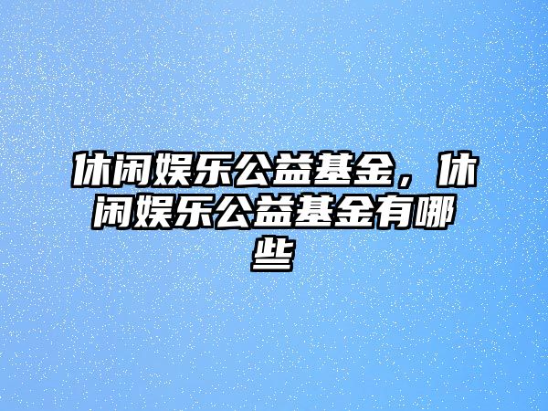 休閑娛樂(lè )公益基金，休閑娛樂(lè )公益基金有哪些