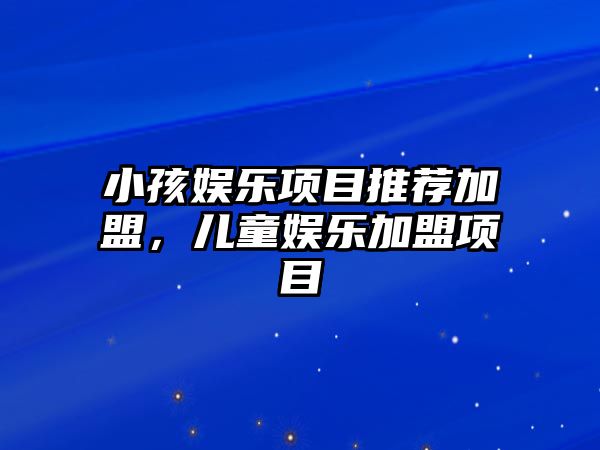 小孩娛樂(lè )項目推薦加盟，兒童娛樂(lè )加盟項目