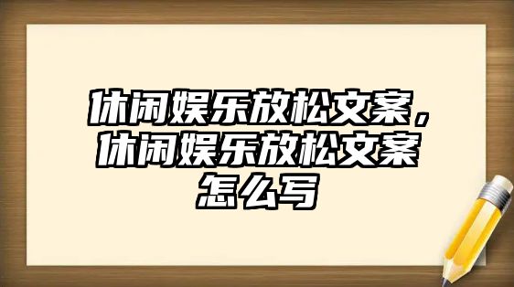 休閑娛樂(lè )放松文案，休閑娛樂(lè )放松文案怎么寫(xiě)