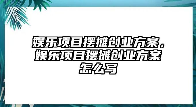 娛樂(lè )項目擺攤創(chuàng  )業(yè)方案，娛樂(lè )項目擺攤創(chuàng  )業(yè)方案怎么寫(xiě)