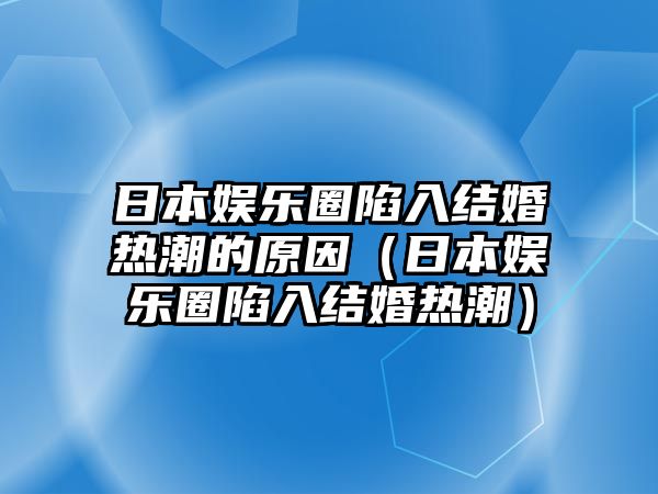 日本娛樂(lè )圈陷入結婚熱潮的原因（日本娛樂(lè )圈陷入結婚熱潮）