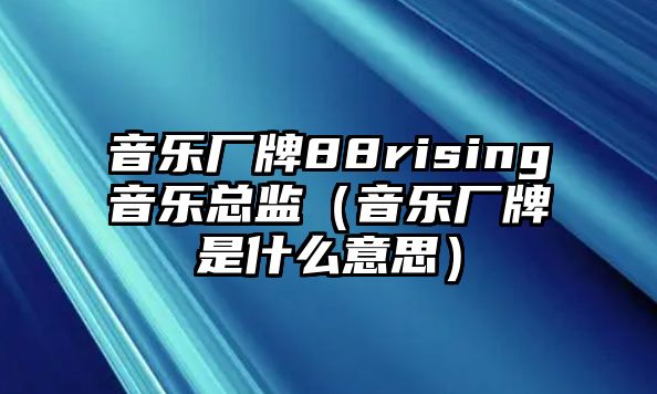 音樂(lè )廠(chǎng)牌88rising音樂(lè )總監（音樂(lè )廠(chǎng)牌是什么意思）