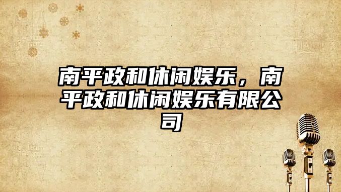 南平政和休閑娛樂(lè )，南平政和休閑娛樂(lè )有限公司