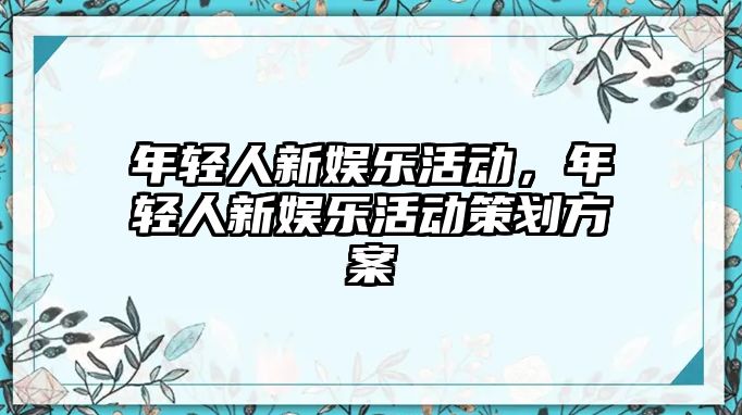 年輕人新娛樂(lè )活動(dòng)，年輕人新娛樂(lè )活動(dòng)策劃方案